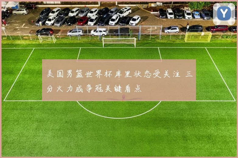 美国男篮世界杯库里状态受关注 三分火力成争冠关键看点