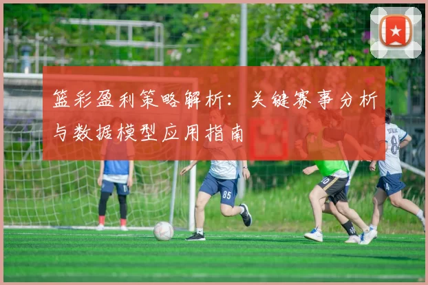 篮彩盈利策略解析：关键赛事分析与数据模型应用指南