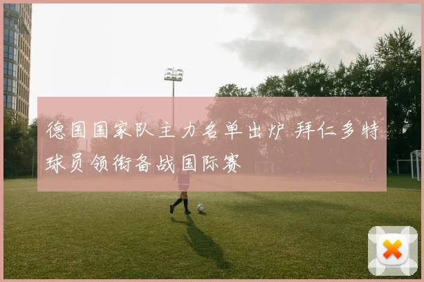 德国国家队主力名单出炉 拜仁多特球员领衔备战国际赛