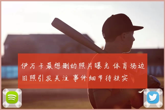 伊万卡最想删的照片曝光 体育场边旧照引发关注 事件细节待核实