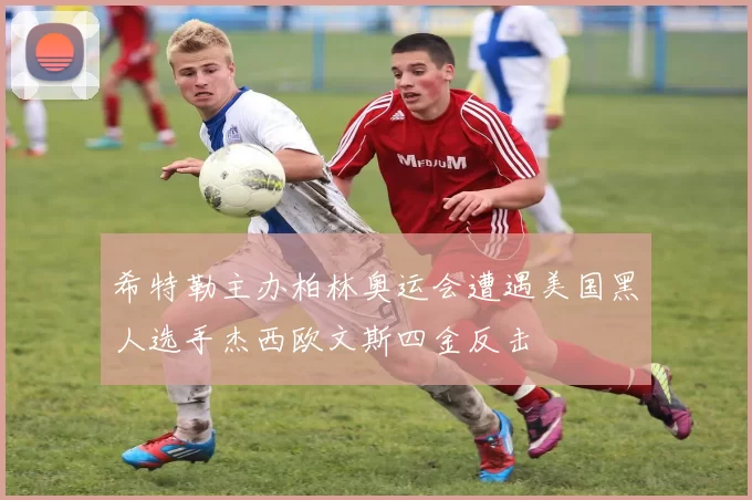 希特勒主办柏林奥运会遭遇美国黑人选手杰西欧文斯四金反击