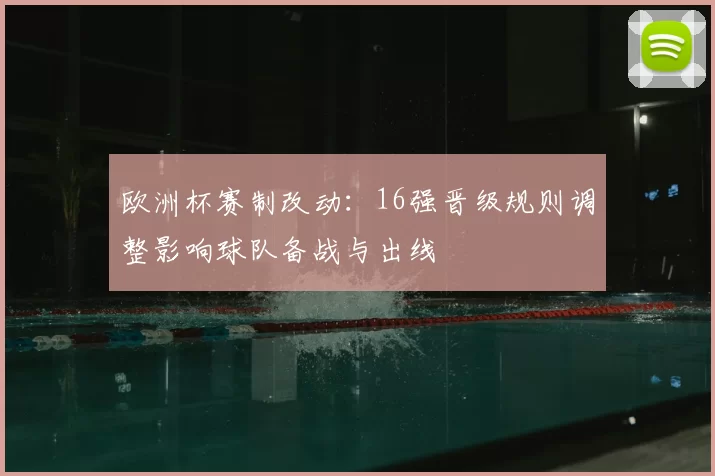 欧洲杯赛制改动:16强晋级规则调整影响球队备战与出线