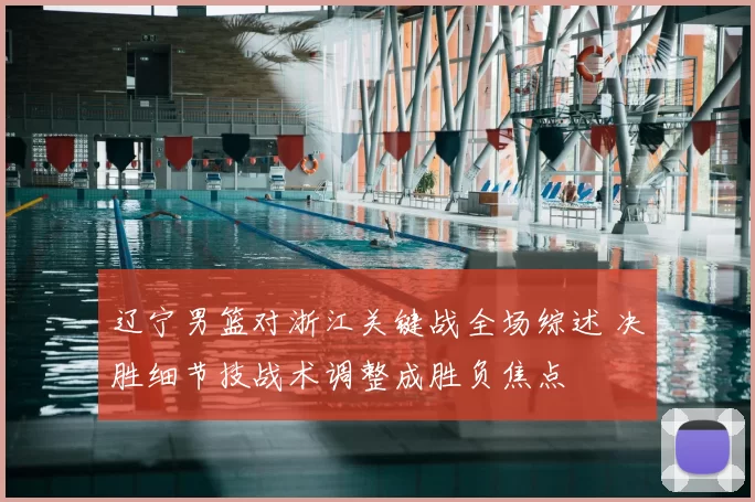 辽宁男篮对浙江关键战全场综述 决胜细节技战术调整成胜负焦点