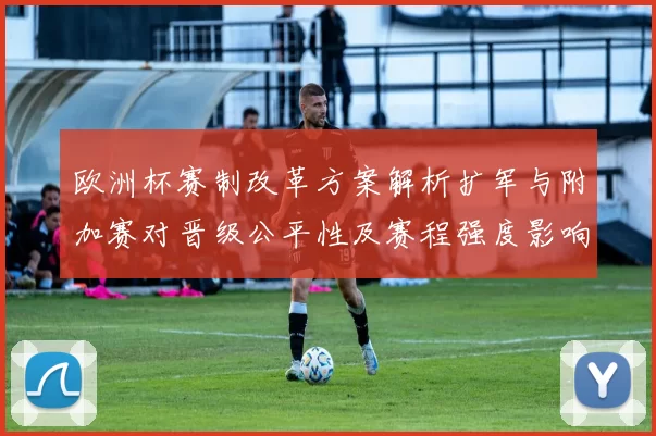 欧洲杯赛制改革方案解析扩军与附加赛对晋级公平性及赛程强度影响