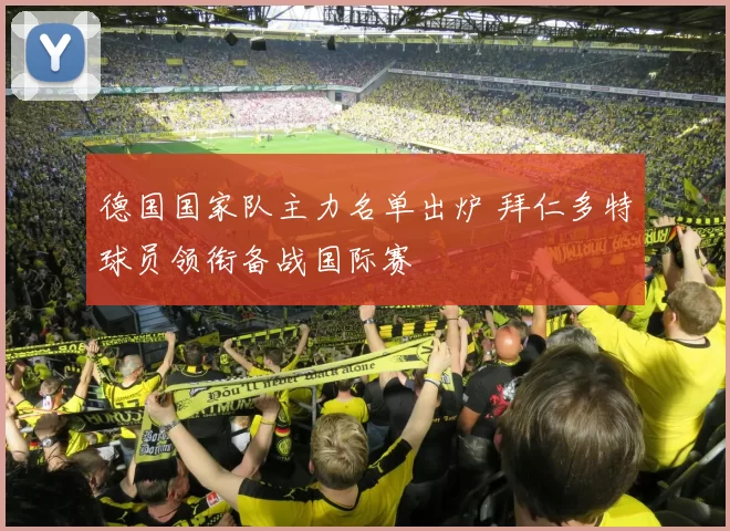 德国国家队主力名单出炉 拜仁多特球员领衔备战国际赛