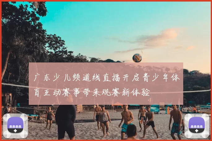 广东少儿频道线直播开启青少年体育互动赛事带来观赛新体验