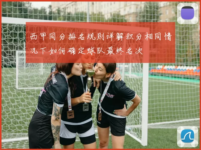 西甲同分排名规则详解积分相同情况下如何确定球队最终名次