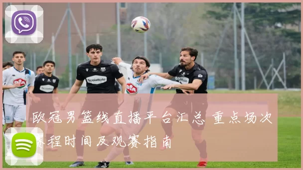 欧冠男篮线直播平台汇总 重点场次赛程时间及观赛指南