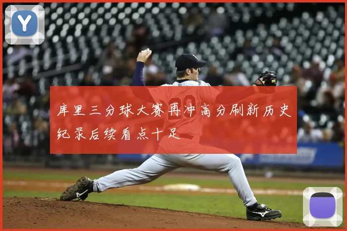 库里三分球大赛再冲高分刷新历史纪录后续看点十足