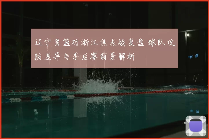 辽宁男篮对浙江焦点战复盘 球队攻防差异与季后赛前景解析