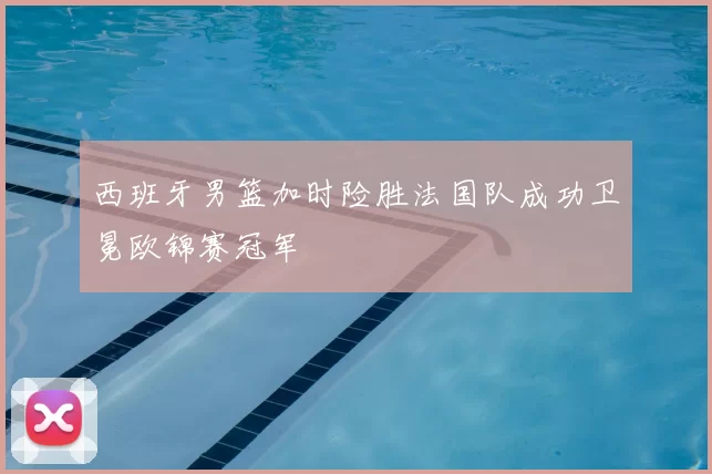 西班牙男篮加时险胜法国队成功卫冕欧锦赛冠军