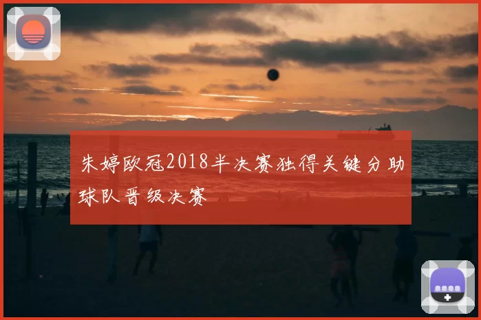朱婷欧冠2018半决赛独得关键分助球队晋级决赛
