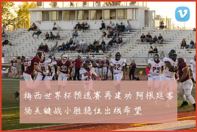 梅西世界杯预选赛再建功 阿根廷客场关键战小胜稳住出线希望