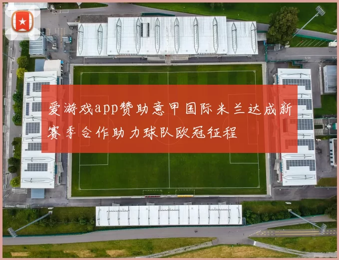 爱游戏app赞助意甲国际米兰达成新赛季合作助力球队欧冠征程