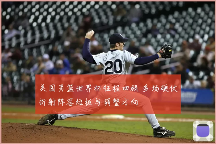 美国男篮世界杯征程回顾 多场硬仗折射阵容短板与调整方向