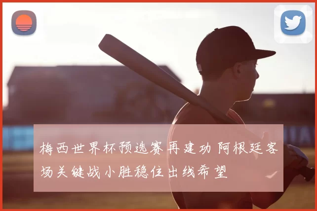 梅西世界杯预选赛再建功 阿根廷客场关键战小胜稳住出线希望