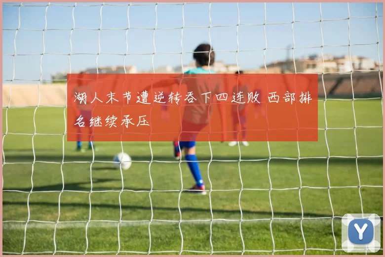 湖人末节遭逆转吞下四连败 西部排名继续承压