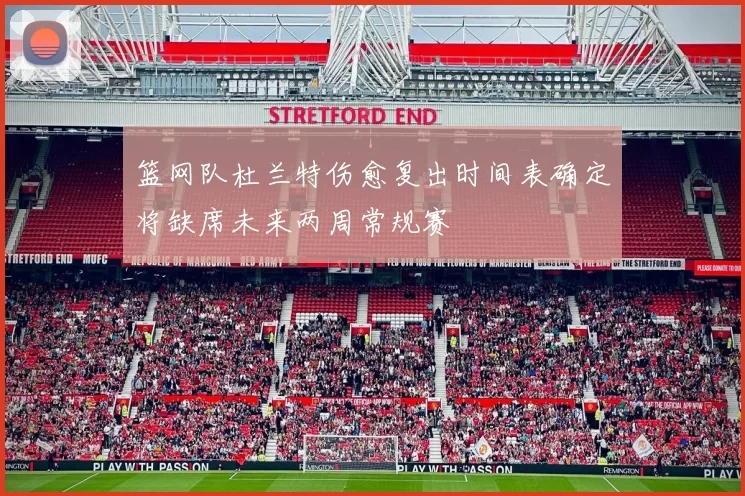 篮网队杜兰特伤愈复出时间表确定将缺席未来两周常规赛