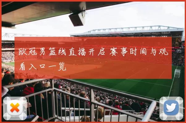 欧冠男篮线直播开启 赛事时间与观看入口一览