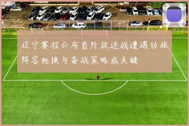 辽宁赛程公布首阶段连战遭遇劲旅阵容轮换与备战策略成关键