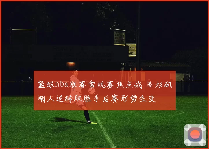 篮球nba联赛常规赛焦点战 洛杉矶湖人逆转取胜季后赛形势生变