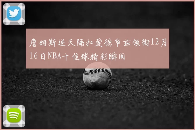 詹姆斯逆天隔扣爱德华兹领衔12月16日NBA十佳球精彩瞬间