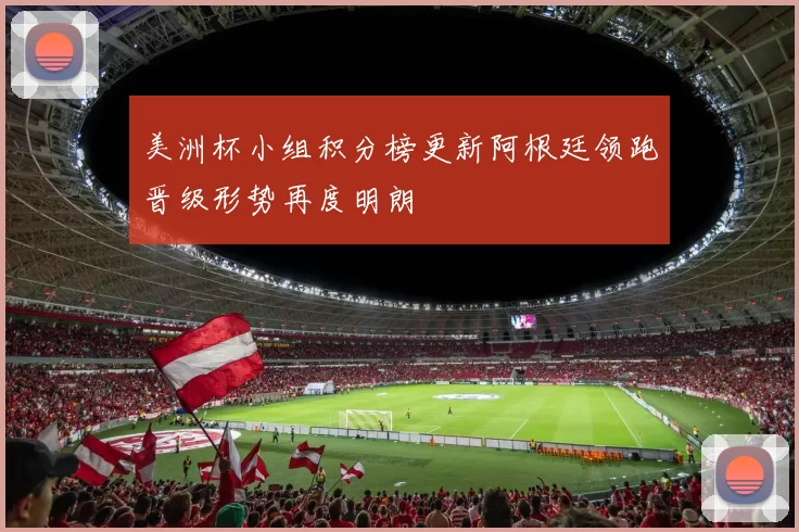 美洲杯小组积分榜更新阿根廷领跑晋级形势再度明朗