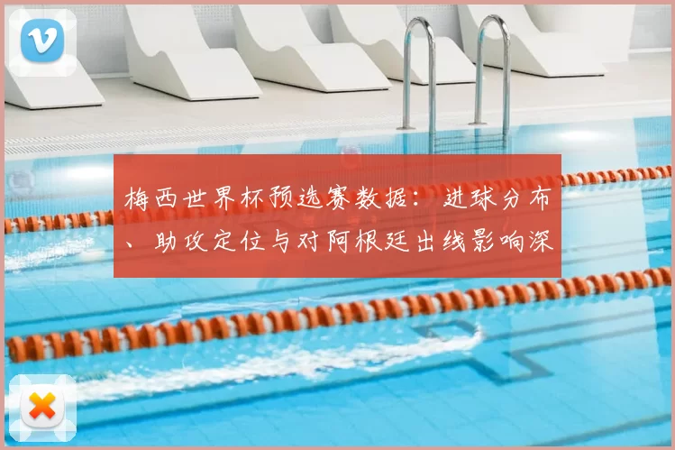 梅西世界杯预选赛数据：进球分布、助攻定位与对阿根廷出线影响深度解读