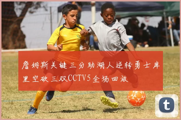 詹姆斯关键三分助湖人逆转勇士库里空砍三双CCTV5全场回放