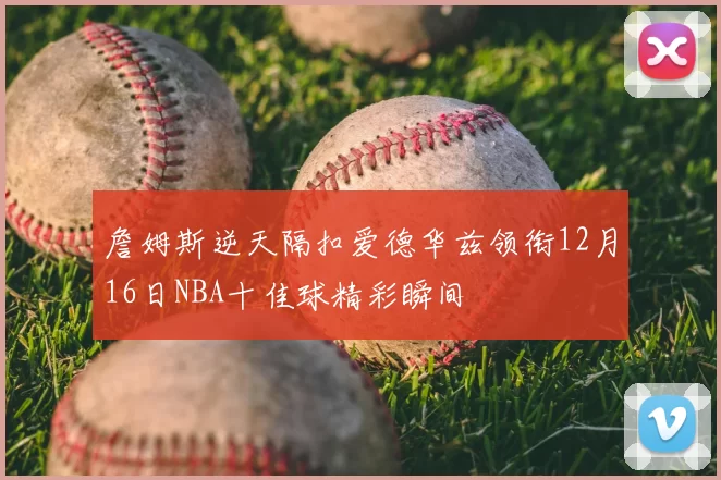 詹姆斯逆天隔扣爱德华兹领衔12月16日NBA十佳球精彩瞬间