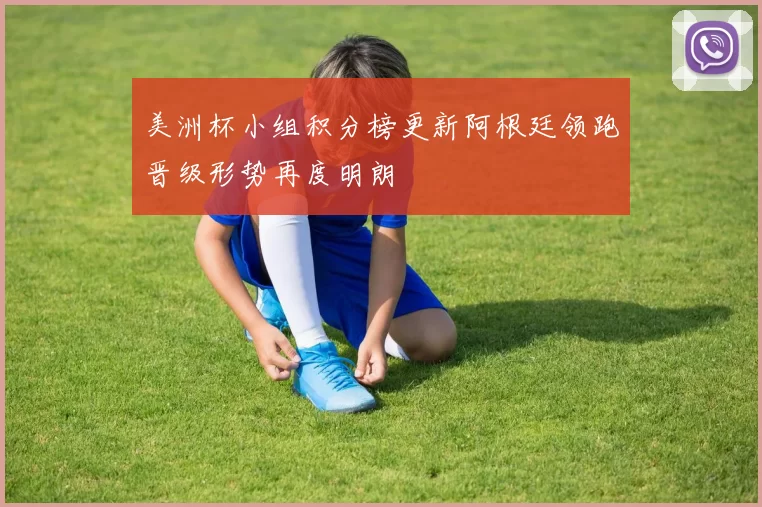 美洲杯小组积分榜更新阿根廷领跑晋级形势再度明朗