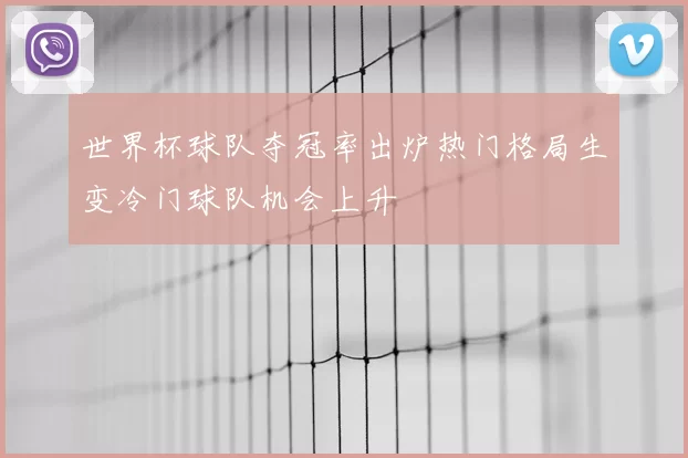 世界杯球队夺冠率出炉热门格局生变冷门球队机会上升