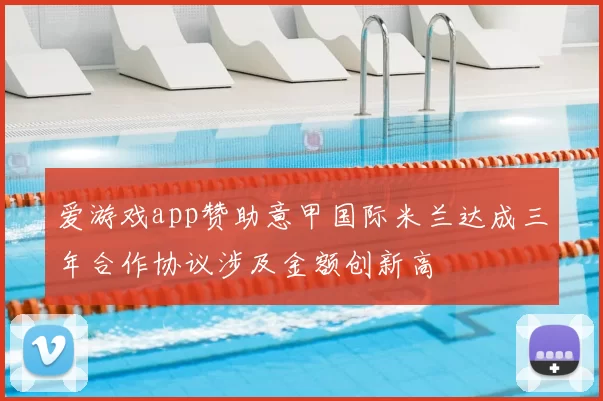 爱游戏app赞助意甲国际米兰达成三年合作协议涉及金额创新高