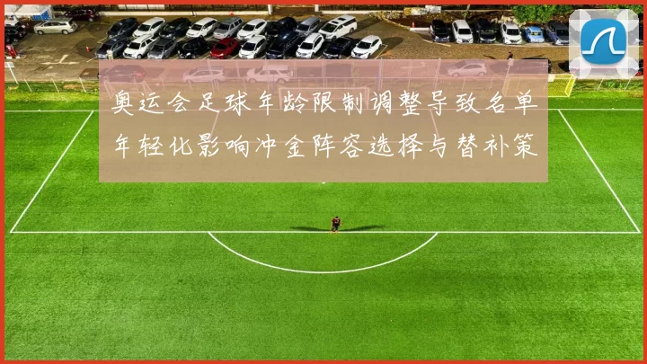 奥运会足球年龄限制调整导致名单年轻化影响冲金阵容选择与替补策略