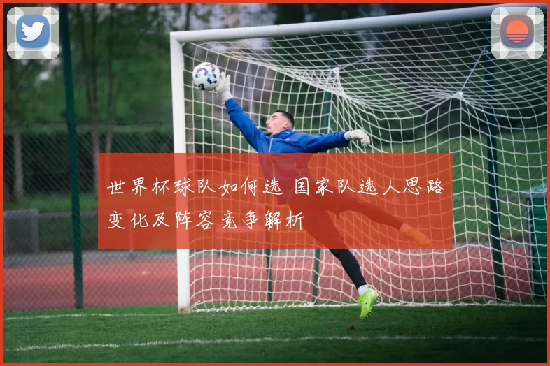 世界杯球队如何选 国家队选人思路变化及阵容竞争解析