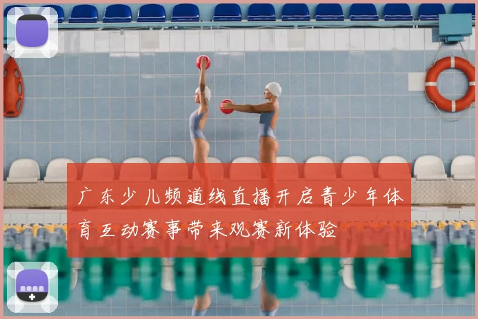 广东少儿频道线直播开启青少年体育互动赛事带来观赛新体验