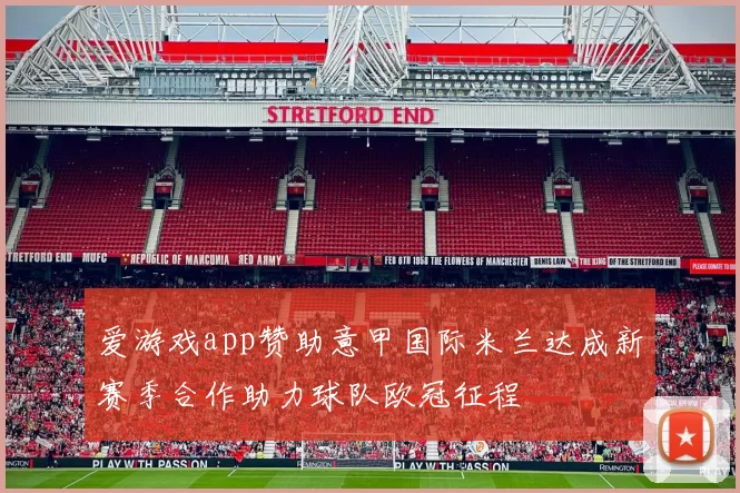 爱游戏app赞助意甲国际米兰达成新赛季合作助力球队欧冠征程