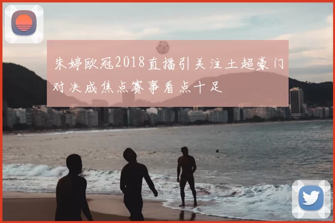 朱婷欧冠2018直播引关注土超豪门对决成焦点赛事看点十足