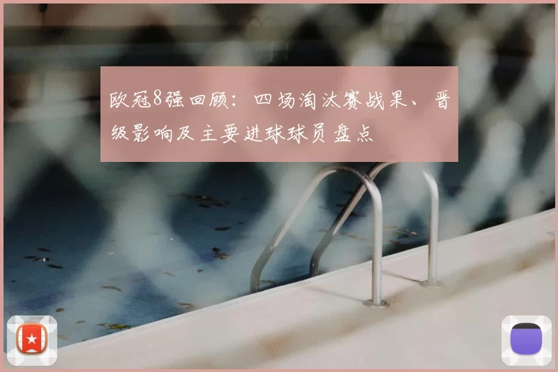欧冠8强回顾：四场淘汰赛战果、晋级影响及主要进球球员盘点