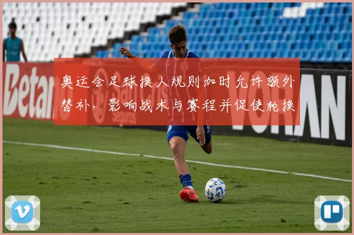 奥运会足球换人规则加时允许额外替补，影响战术与赛程并促使轮换调整