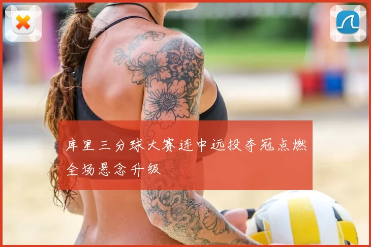 库里三分球大赛连中远投夺冠点燃全场悬念升级