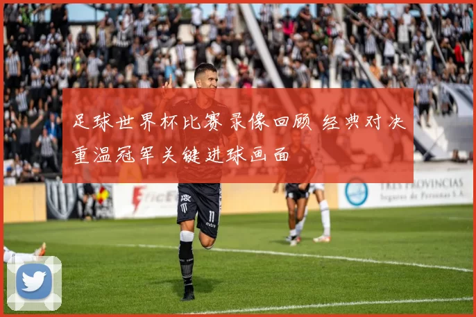 足球世界杯比赛录像回顾 经典对决重温冠军关键进球画面