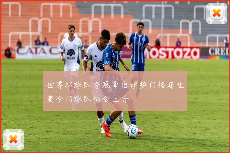 世界杯球队夺冠率出炉热门格局生变冷门球队机会上升