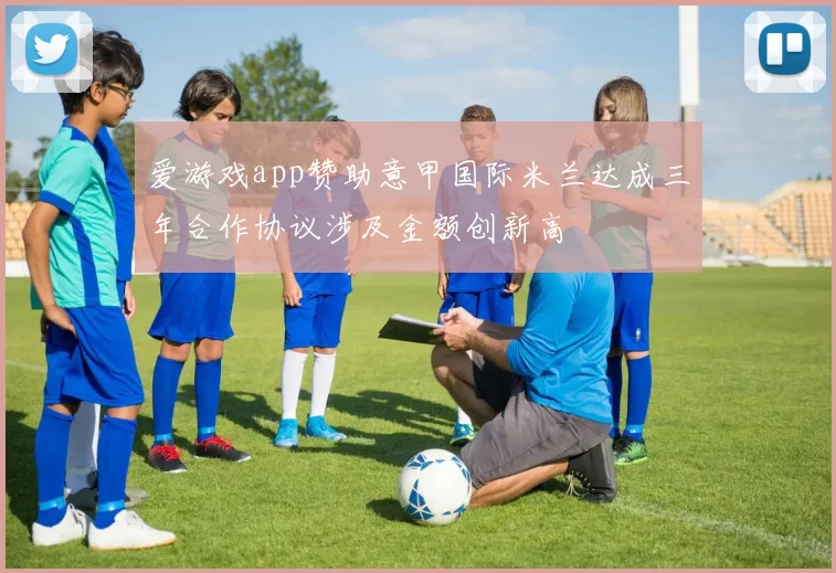 爱游戏app赞助意甲国际米兰达成三年合作协议涉及金额创新高