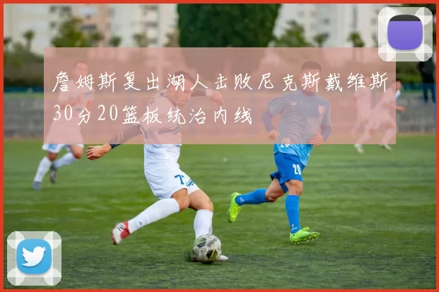 詹姆斯复出湖人击败尼克斯戴维斯30分20篮板统治内线