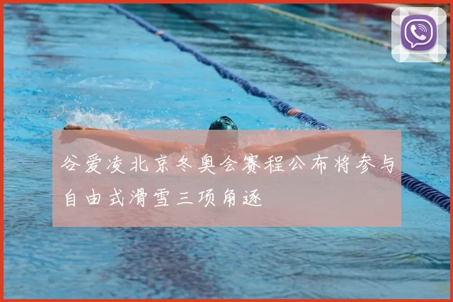 谷爱凌北京冬奥会赛程公布将参与自由式滑雪三项角逐