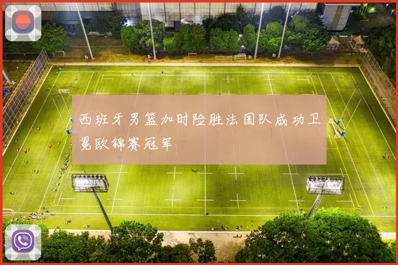 西班牙男篮加时险胜法国队成功卫冕欧锦赛冠军