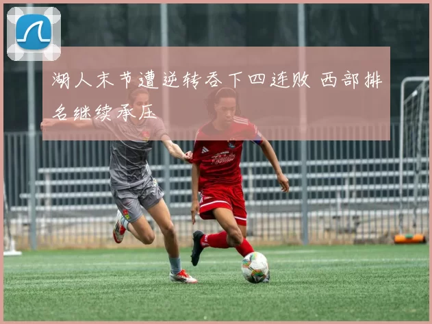 湖人末节遭逆转吞下四连败 西部排名继续承压