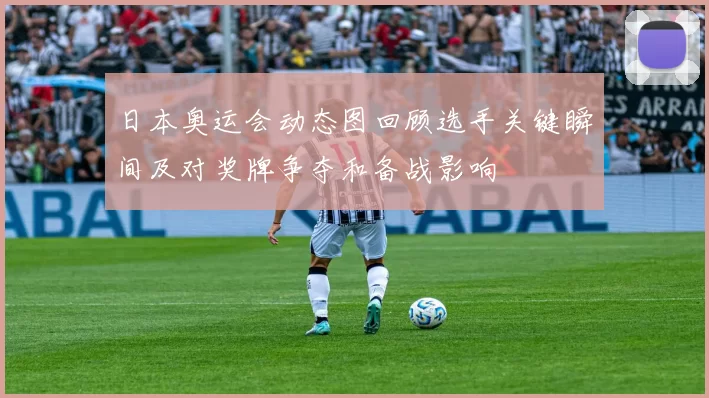 日本奥运会动态图回顾选手关键瞬间及对奖牌争夺和备战影响