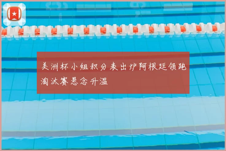 美洲杯小组积分表出炉阿根廷领跑淘汰赛悬念升温